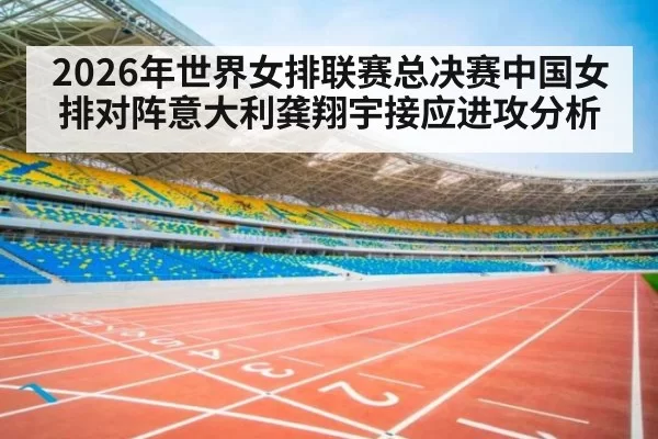 2026年世界女排联赛总决赛中国女排对阵意大利龚翔宇接应进攻分析
