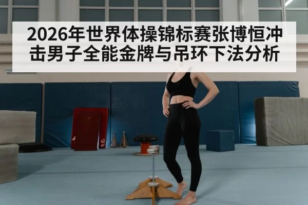 2026年世界体操锦标赛张博恒冲击男子全能金牌与吊环下法分析